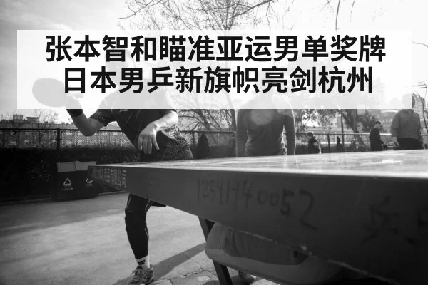 张本智和瞄准亚运男单奖牌 日本男乒新旗帜亮剑杭州
