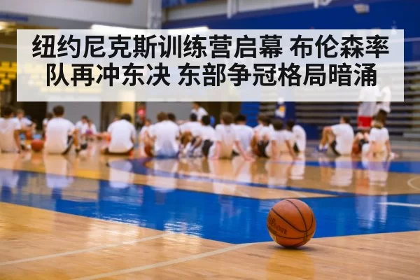 纽约尼克斯训练营启幕 布伦森率队再冲东决 东部争冠格局暗涌